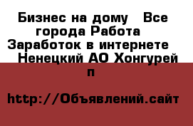 Бизнес на дому - Все города Работа » Заработок в интернете   . Ненецкий АО,Хонгурей п.